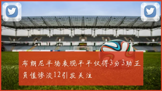 布朗尼半场表现平平仅得3分3助正负值惨淡12引发关注