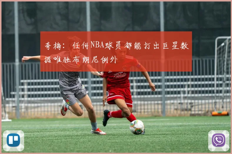 夸梅：任何NBA球员都能打出巨星数据唯独布朗尼例外