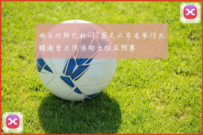 明日对阵巴林U17国足公布名单邝兆镭谢晋万项领衔出征亚预赛
