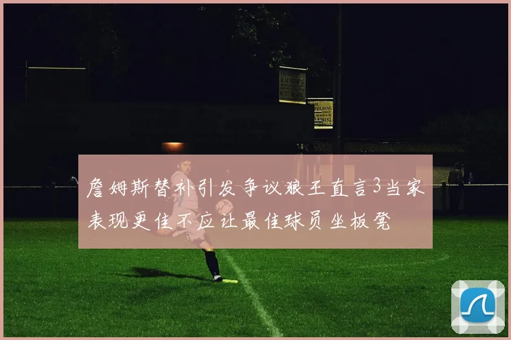 詹姆斯替补引发争议狼王直言3当家表现更佳不应让最佳球员坐板凳