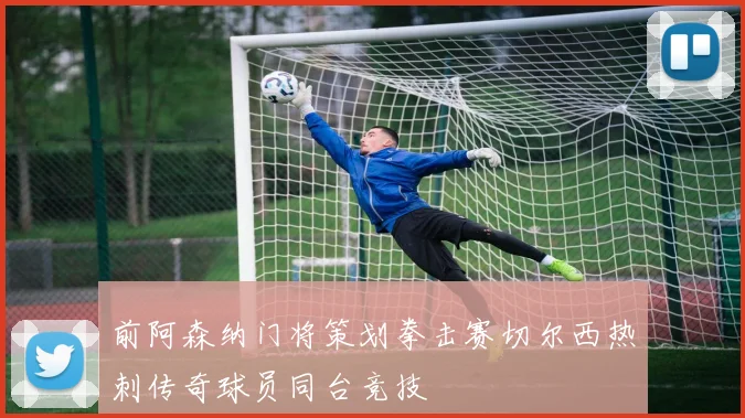 前阿森纳门将策划拳击赛切尔西热刺传奇球员同台竞技