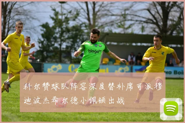 科尔赞球队阵容深度替补席可派穆迪波杰希尔德小佩顿出战