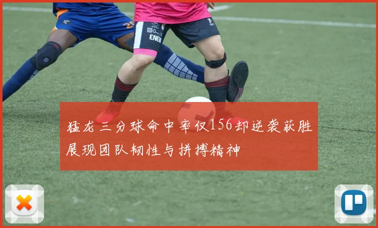 猛龙三分球命中率仅156却逆袭获胜展现团队韧性与拼搏精神