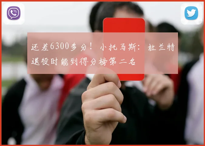 还差6300多分！小托马斯：杜兰特退役时能到得分榜第二名