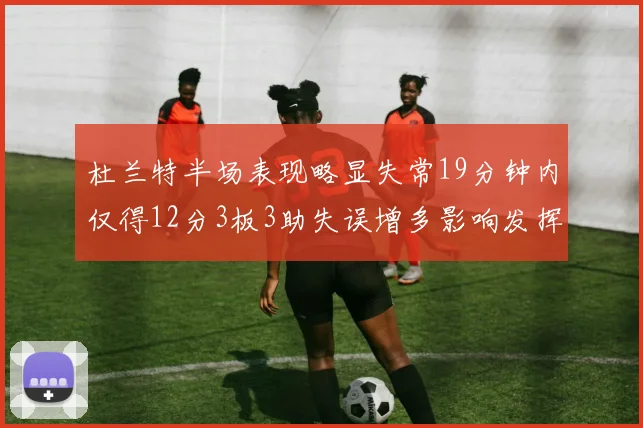 杜兰特半场表现略显失常19分钟内仅得12分3板3助失误增多影响发挥