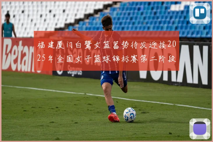 福建厦门白鹭女篮蓄势待发迎接2025年全国女子篮球锦标赛第二阶段挑战