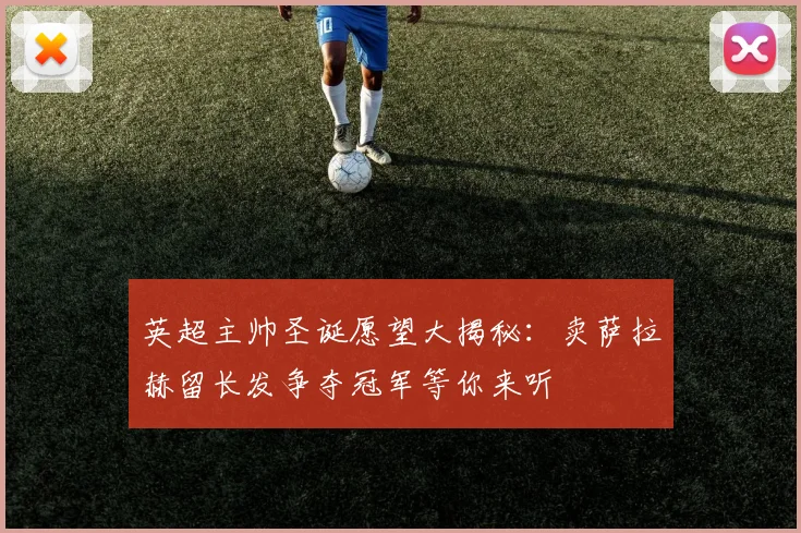 英超主帅圣诞愿望大揭秘：卖萨拉赫留长发争夺冠军等你来听