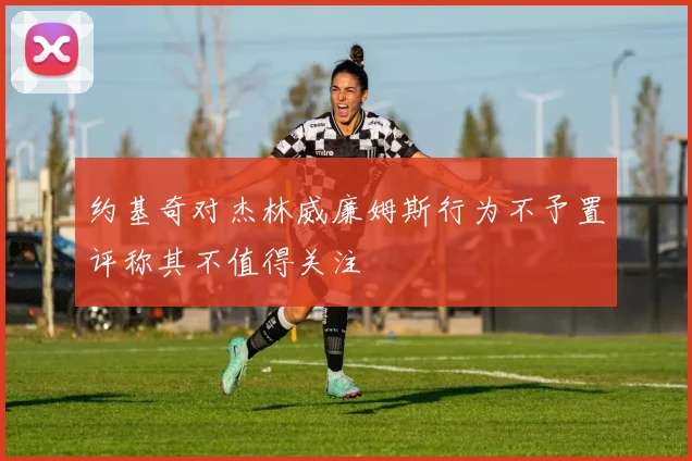 约基奇对杰林威廉姆斯行为不予置评称其不值得关注