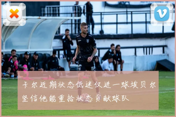 卡尔近期状态低迷仅进一球埃贝尔坚信他能重拾状态贡献球队