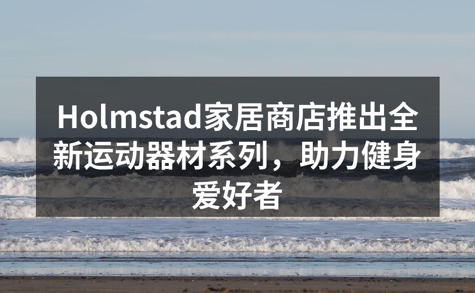 Holmstad家居商店推出全新运动器材系列，助力健身爱好者